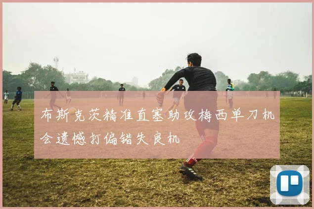 布斯克茨精准直塞助攻梅西单刀机会遗憾打偏错失良机