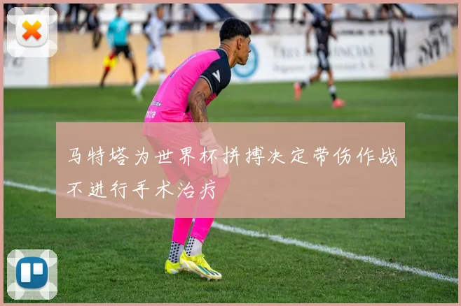 马特塔为世界杯拼搏决定带伤作战不进行手术治疗