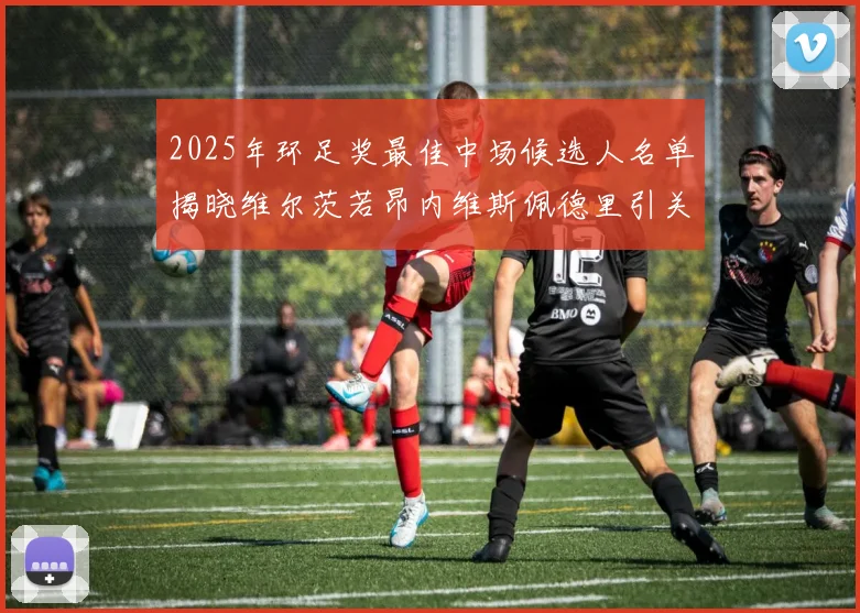2025年环足奖最佳中场候选人名单揭晓维尔茨若昂内维斯佩德里引关注