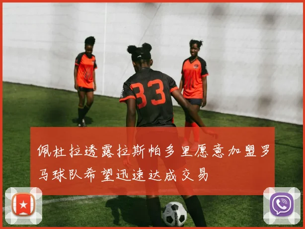 佩杜拉透露拉斯帕多里愿意加盟罗马球队希望迅速达成交易