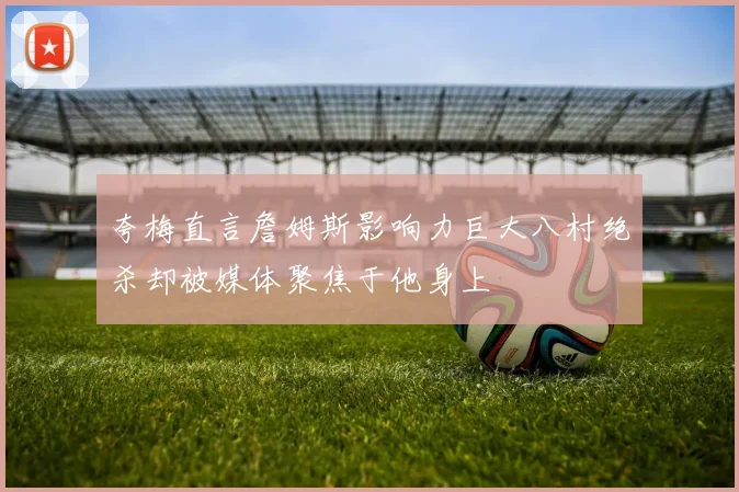 夸梅直言詹姆斯影响力巨大八村绝杀却被媒体聚焦于他身上