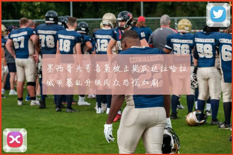 墨西哥头号毒枭被击毙瓜达拉哈拉城市暴乱升级民众恐慌加剧
