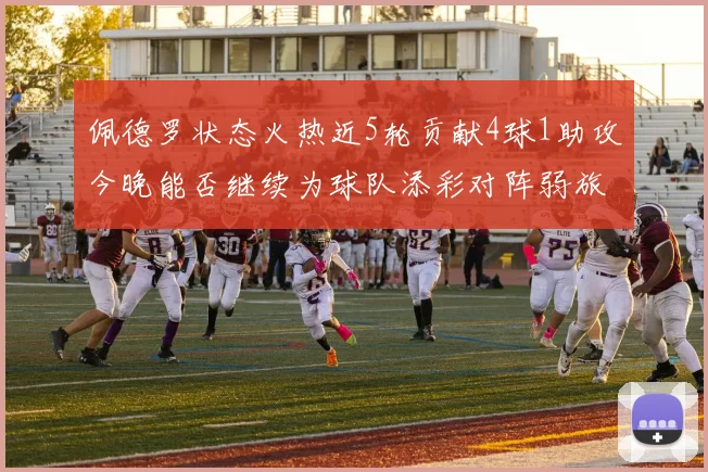 佩德罗状态火热近5轮贡献4球1助攻今晚能否继续为球队添彩对阵弱旅挑战