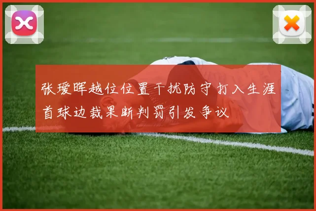 张瑷晖越位位置干扰防守打入生涯首球边裁果断判罚引发争议