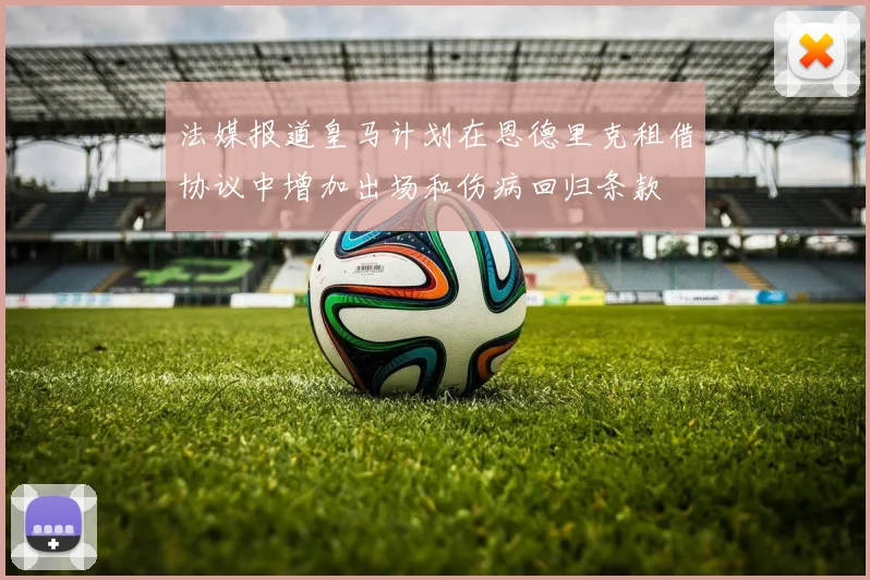 法媒报道皇马计划在恩德里克租借协议中增加出场和伤病回归条款