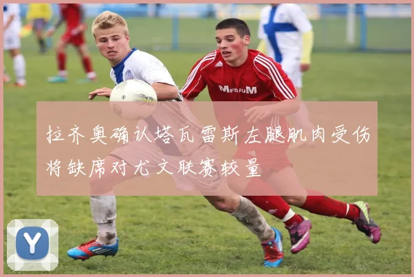 拉齐奥确认塔瓦雷斯左腿肌肉受伤将缺席对尤文联赛较量