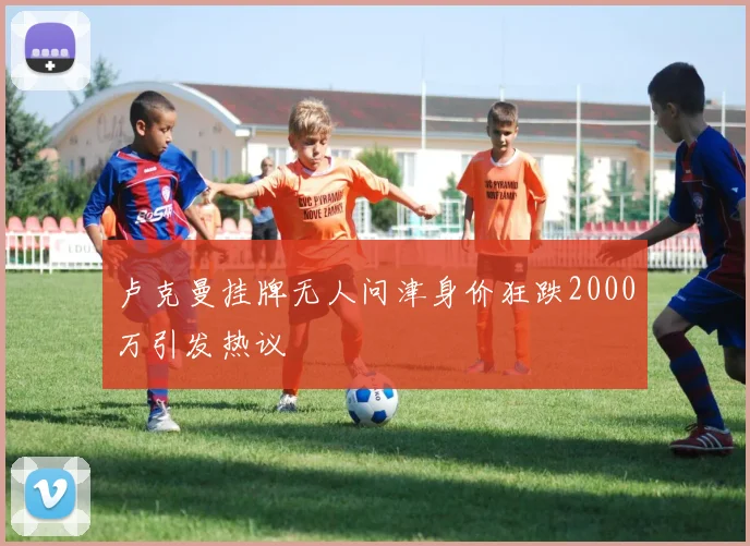 卢克曼挂牌无人问津身价狂跌2000万引发热议