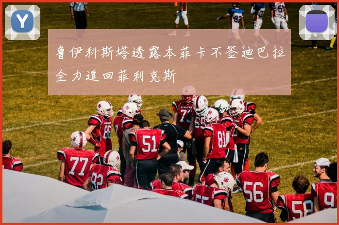 鲁伊科斯塔透露本菲卡不签迪巴拉全力追回菲利克斯