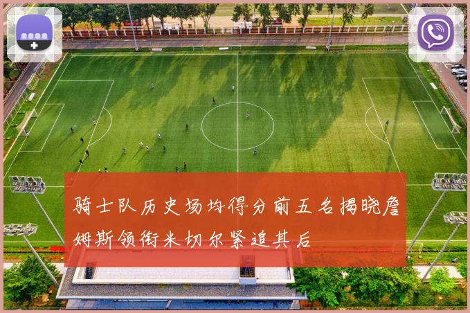 骑士队历史场均得分前五名揭晓詹姆斯领衔米切尔紧追其后