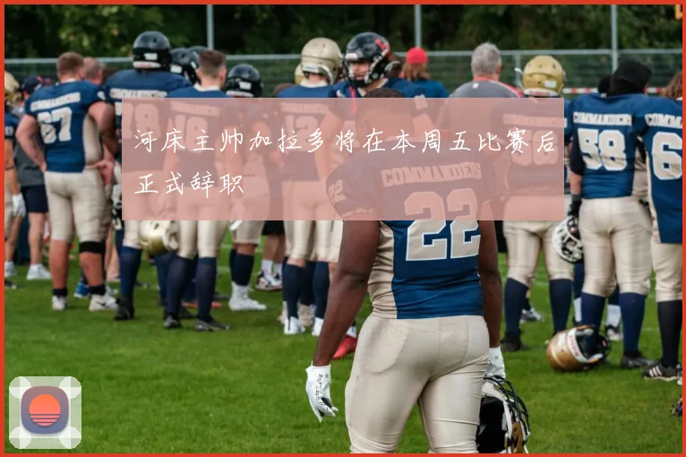 河床主帅加拉多将在本周五比赛后正式辞职