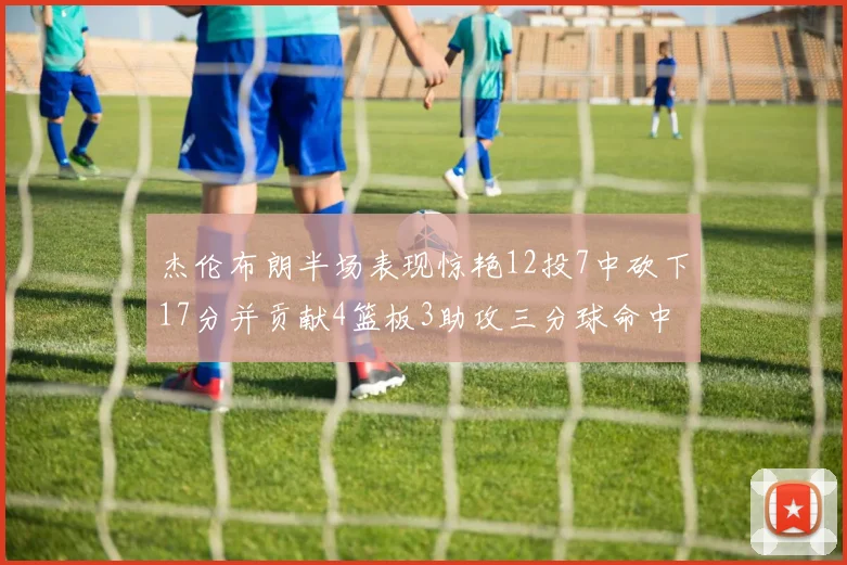 杰伦布朗半场表现惊艳12投7中砍下17分并贡献4篮板3助攻三分球命中率高达75