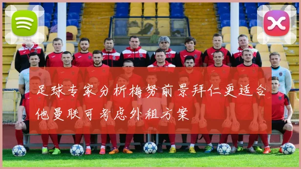 足球专家分析梅努前景拜仁更适合他曼联可考虑外租方案