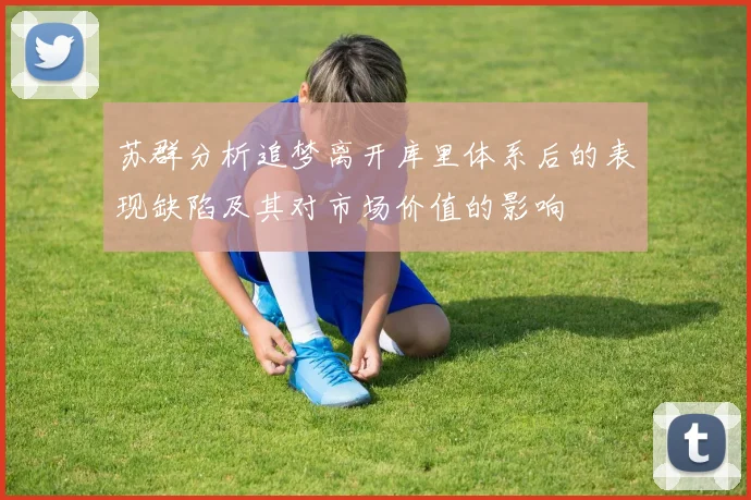 苏群分析追梦离开库里体系后的表现缺陷及其对市场价值的影响