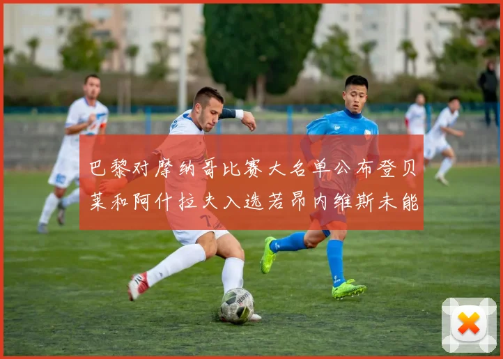 巴黎对摩纳哥比赛大名单公布登贝莱和阿什拉夫入选若昂内维斯未能参赛