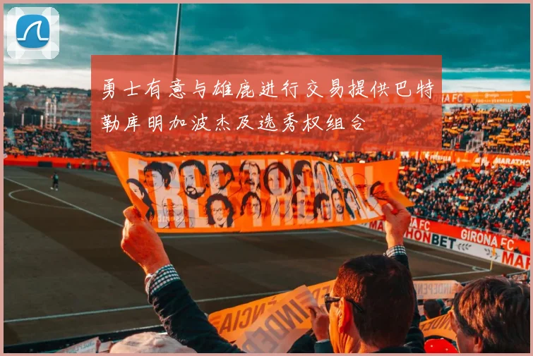 勇士有意与雄鹿进行交易提供巴特勒库明加波杰及选秀权组合