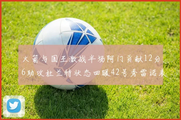 火箭与国王激战半场阿门贡献12分6助攻杜兰特状态回暖42号秀雷诺表现抢眼