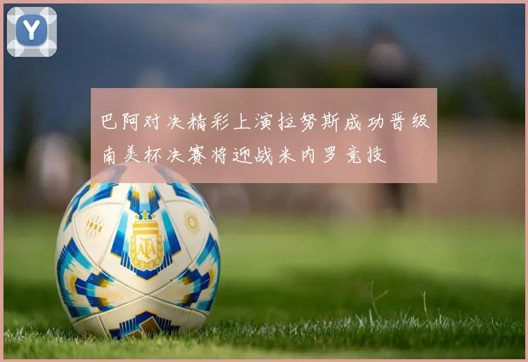 巴阿对决精彩上演拉努斯成功晋级南美杯决赛将迎战米内罗竞技