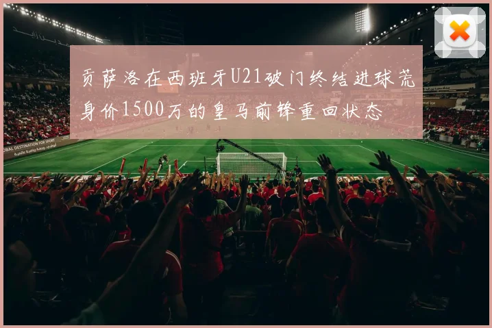 贡萨洛在西班牙U21破门终结进球荒身价1500万的皇马前锋重回状态