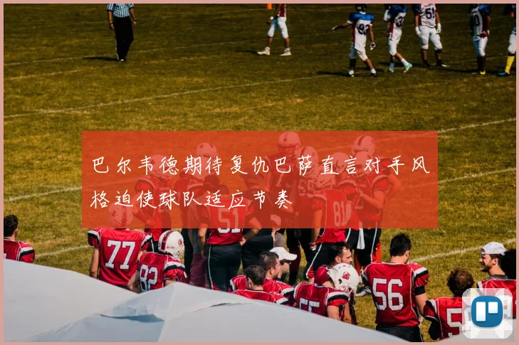 巴尔韦德期待复仇巴萨直言对手风格迫使球队适应节奏