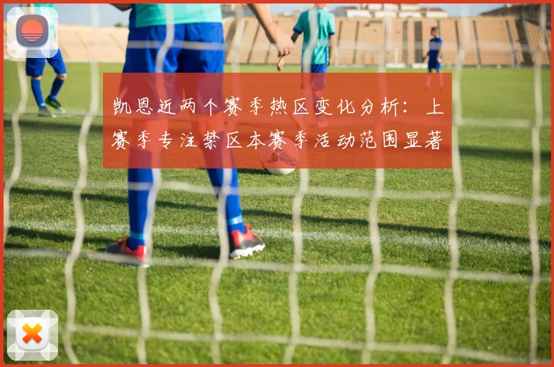 凯恩近两个赛季热区变化分析：上赛季专注禁区本赛季活动范围显著扩大