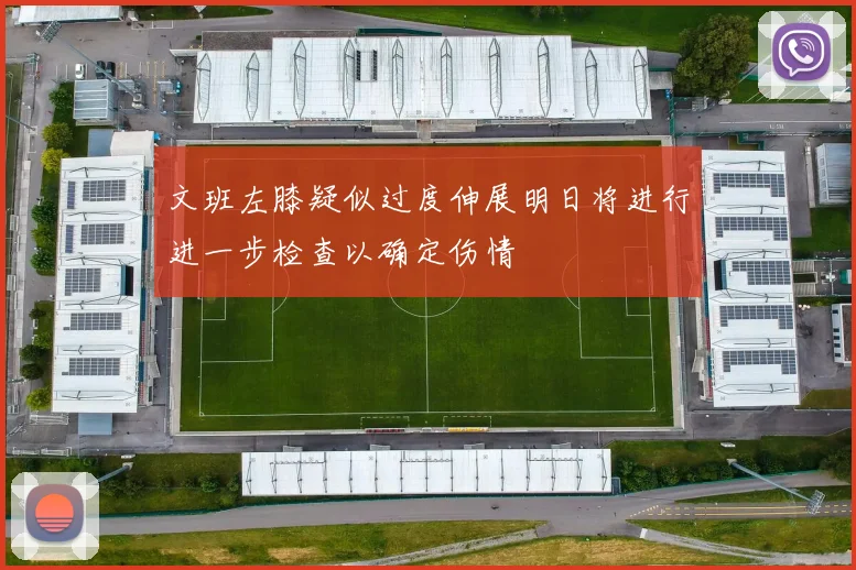 文班左膝疑似过度伸展明日将进行进一步检查以确定伤情