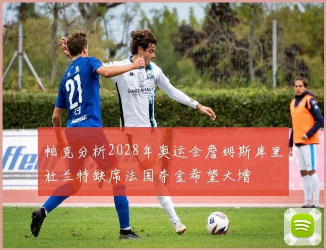 帕克分析2028年奥运会詹姆斯库里杜兰特缺席法国夺金希望大增