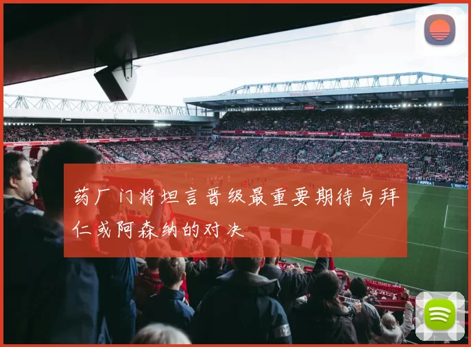 药厂门将坦言晋级最重要期待与拜仁或阿森纳的对决