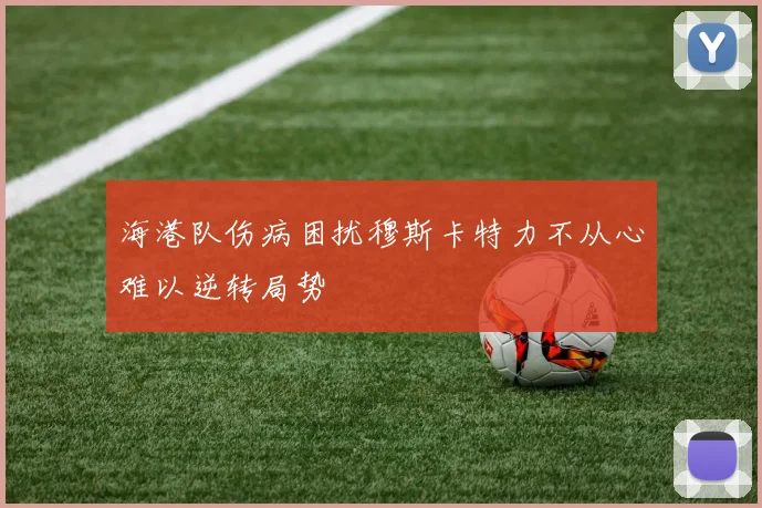 海港队伤病困扰穆斯卡特力不从心难以逆转局势