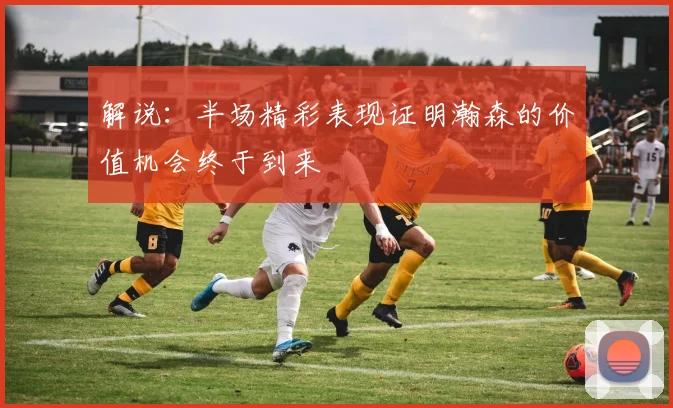 解说：半场精彩表现证明瀚森的价值机会终于到来