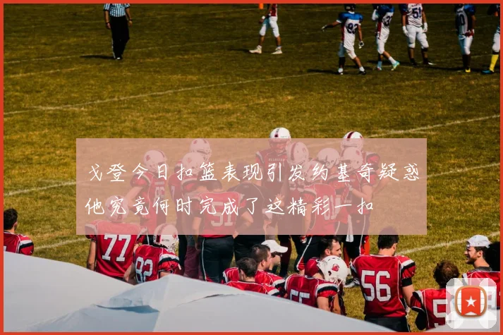 戈登今日扣篮表现引发约基奇疑惑他究竟何时完成了这精彩一扣