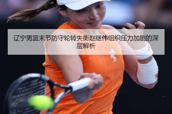 辽宁男篮末节防守轮转失衡赵继伟组织压力加剧的深层解析